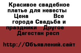 Красивое свадебное платье для невесты › Цена ­ 15 000 - Все города Свадьба и праздники » Другое   . Дагестан респ.